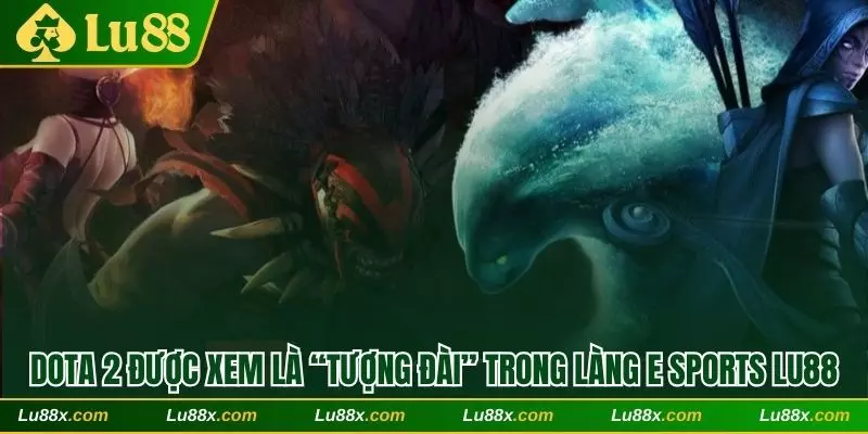 Dota 2 được xem là “tượng đài” không thể thay thế trong làng E Sports Lu88