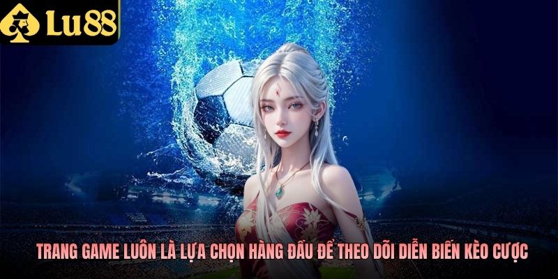 Trang game luôn là lựa chọn hàng đầu để theo dõi diễn biến kèo cược